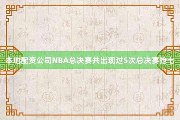 本地配资公司NBA总决赛共出现过5次总决赛抢七