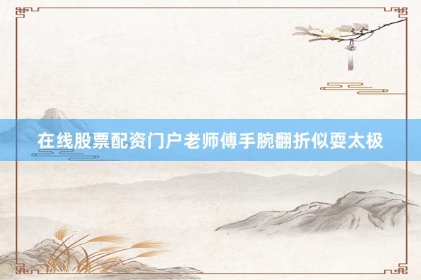 在线股票配资门户老师傅手腕翻折似耍太极
