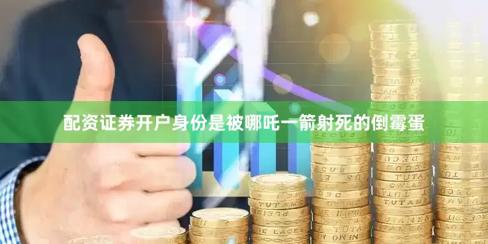 配资证券开户身份是被哪吒一箭射死的倒霉蛋