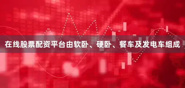 在线股票配资平台由软卧、硬卧、餐车及发电车组成