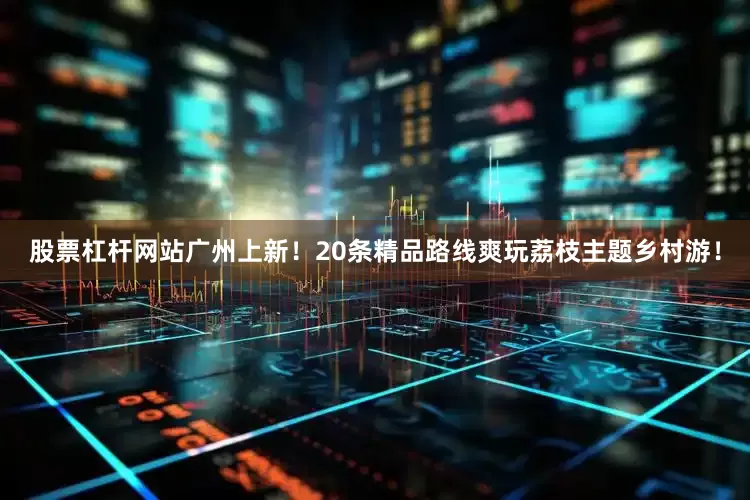 股票杠杆网站广州上新！20条精品路线爽玩荔枝主题乡村游！