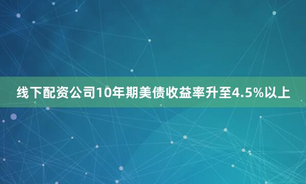 线下配资公司10年期美债收益率升至4.5%以上