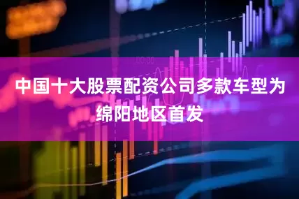 中国十大股票配资公司多款车型为绵阳地区首发
