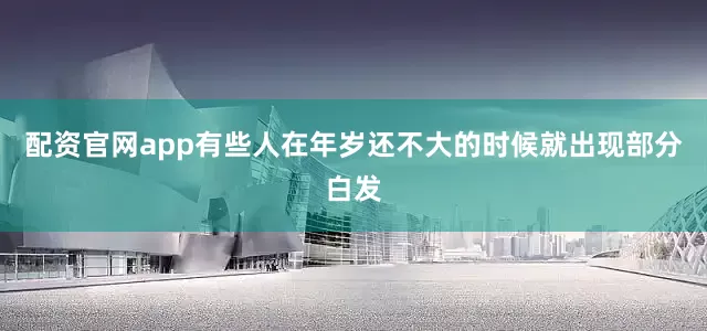 配资官网app有些人在年岁还不大的时候就出现部分白发