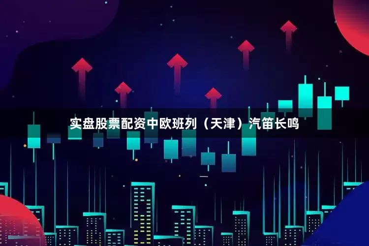 实盘股票配资中欧班列（天津）汽笛长鸣