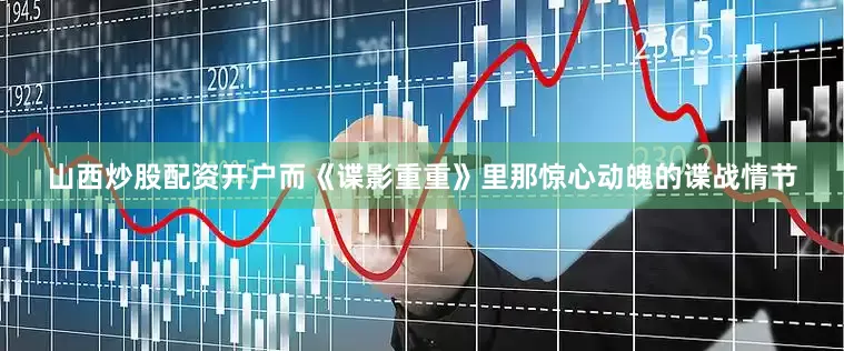 山西炒股配资开户而《谍影重重》里那惊心动魄的谍战情节