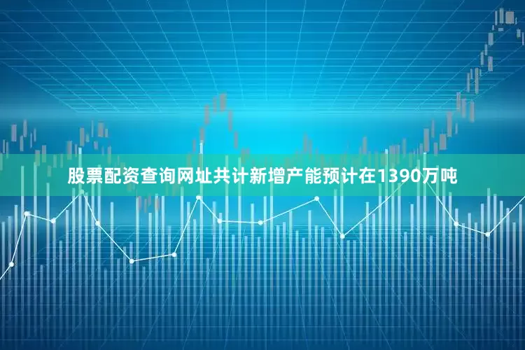 股票配资查询网址共计新增产能预计在1390万吨