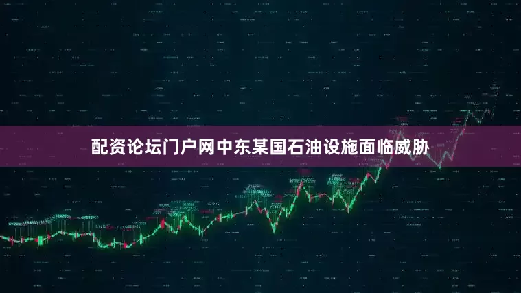 配资论坛门户网中东某国石油设施面临威胁