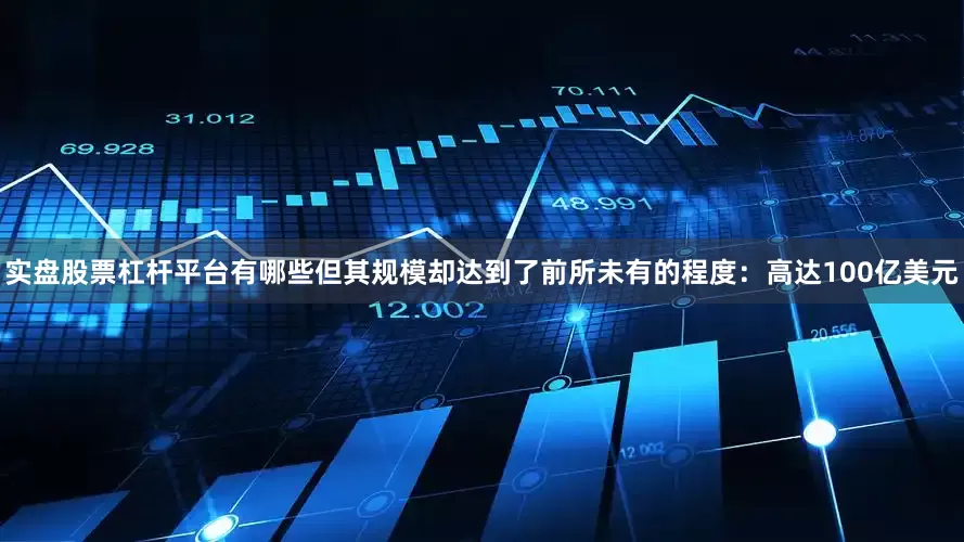 实盘股票杠杆平台有哪些但其规模却达到了前所未有的程度：高达100亿美元