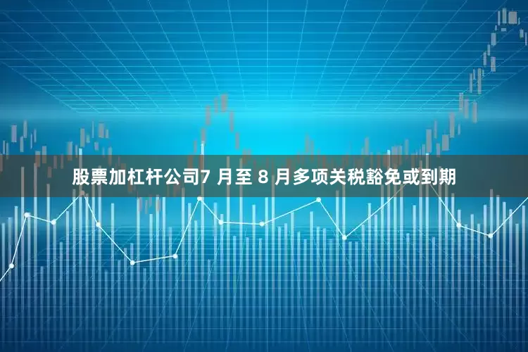 股票加杠杆公司7 月至 8 月多项关税豁免或到期