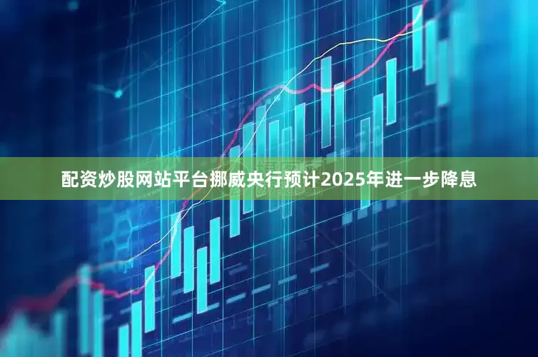 配资炒股网站平台挪威央行预计2025年进一步降息