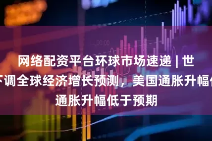 网络配资平台环球市场速递 | 世界银行下调全球经济增长预测，美国通胀升幅低于预期
