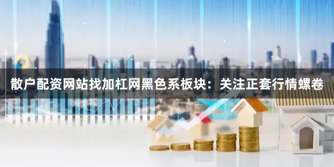 散户配资网站找加杠网黑色系板块：关注正套行情螺卷