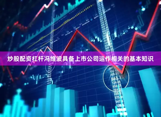 炒股配资杠杆冯维波具备上市公司运作相关的基本知识