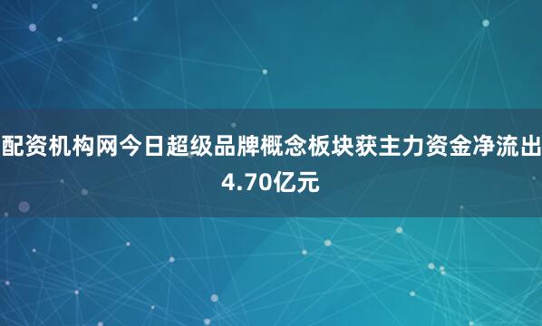 配资机构网今日超级品牌概念板块获主力资金净流出4.70亿元