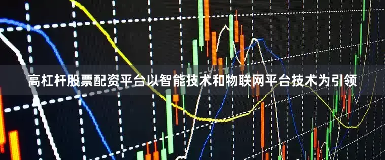 高杠杆股票配资平台以智能技术和物联网平台技术为引领