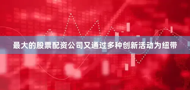 最大的股票配资公司又通过多种创新活动为纽带