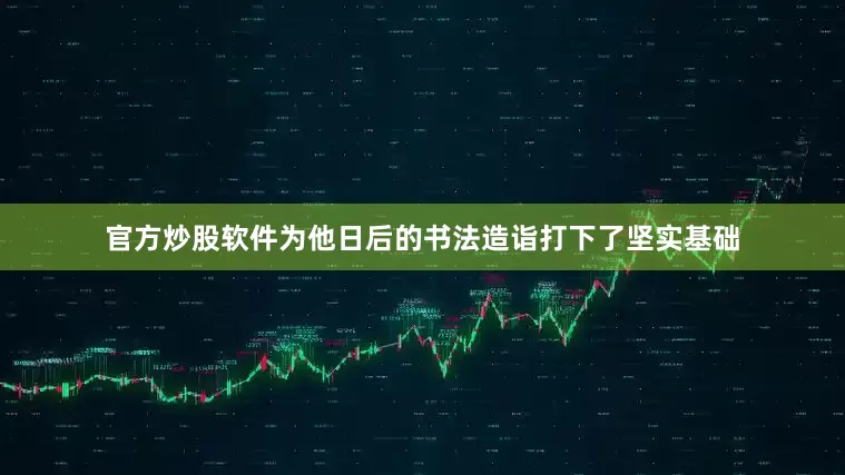 官方炒股软件为他日后的书法造诣打下了坚实基础