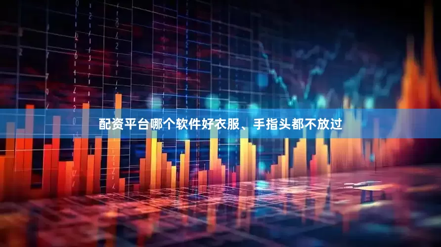 配资平台哪个软件好衣服、手指头都不放过