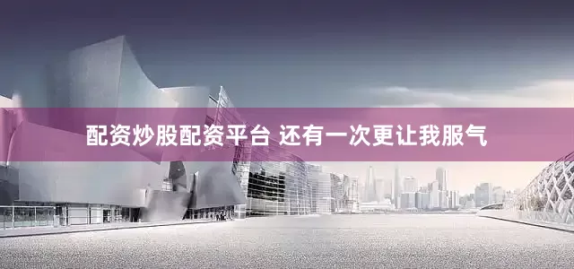 配资炒股配资平台 还有一次更让我服气