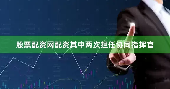 股票配资网配资其中两次担任协同指挥官