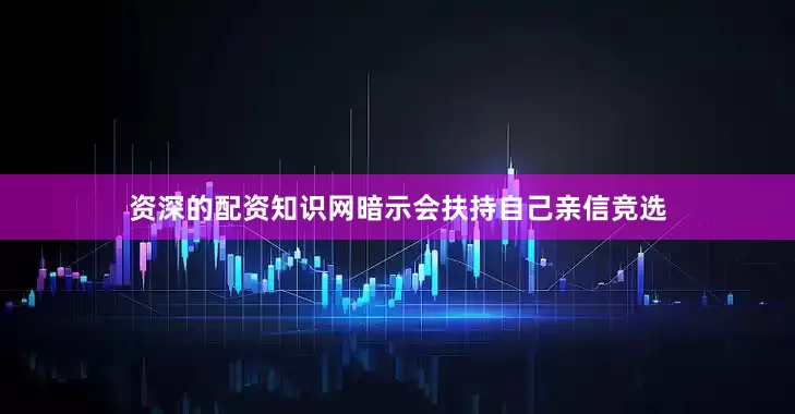 资深的配资知识网暗示会扶持自己亲信竞选