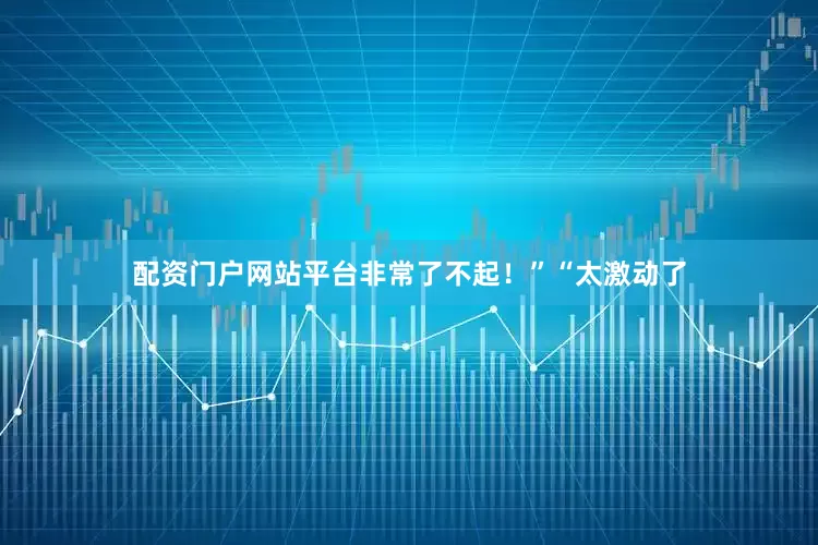配资门户网站平台非常了不起！”　　“太激动了