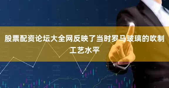 股票配资论坛大全网反映了当时罗马玻璃的吹制工艺水平
