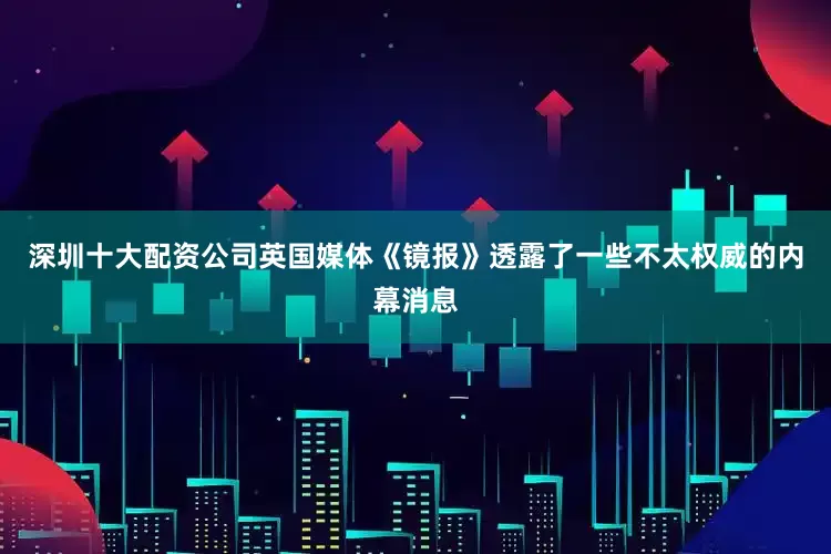深圳十大配资公司英国媒体《镜报》透露了一些不太权威的内幕消息