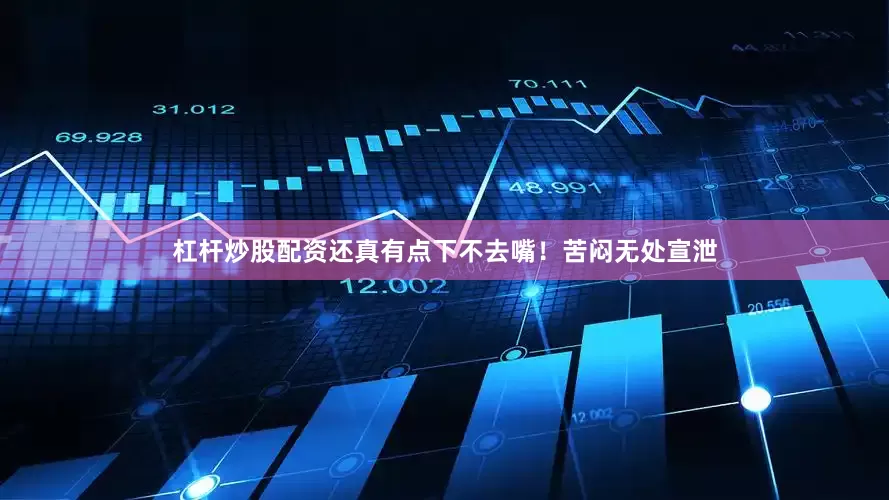 杠杆炒股配资还真有点下不去嘴！苦闷无处宣泄