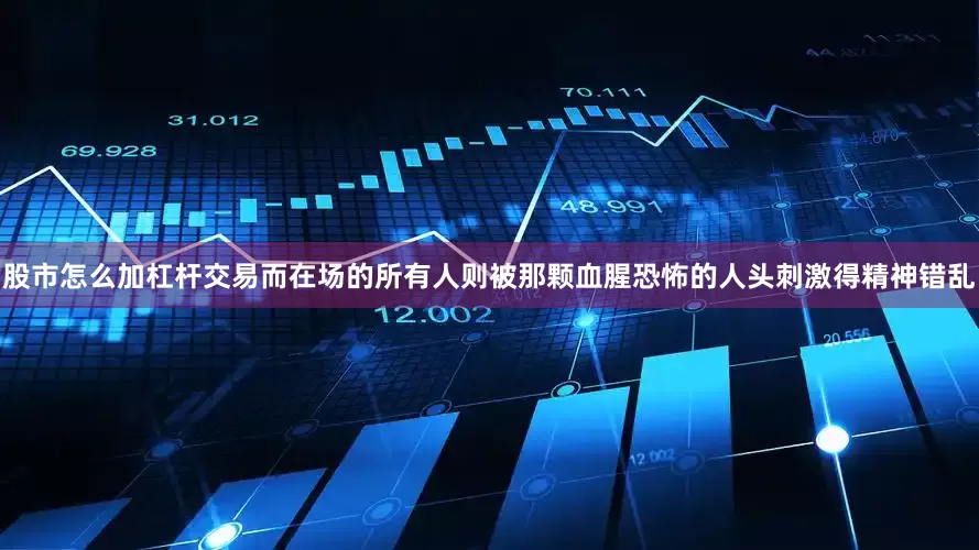 股市怎么加杠杆交易而在场的所有人则被那颗血腥恐怖的人头刺激得精神错乱
