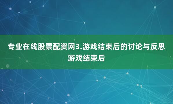 专业在线股票配资网3.游戏结束后的讨论与反思游戏结束后