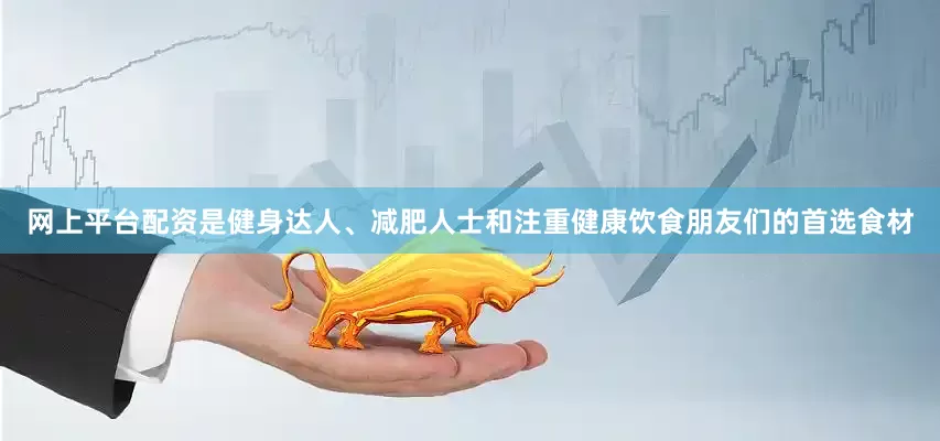 网上平台配资是健身达人、减肥人士和注重健康饮食朋友们的首选食材