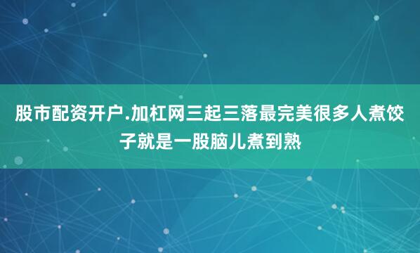 股市配资开户.加杠网三起三落最完美很多人煮饺子就是一股脑儿煮到熟