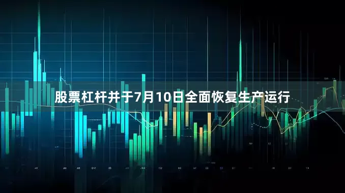 股票杠杆并于7月10日全面恢复生产运行