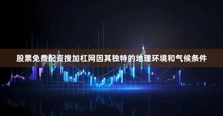 股票免费配资搜加杠网因其独特的地理环境和气候条件
