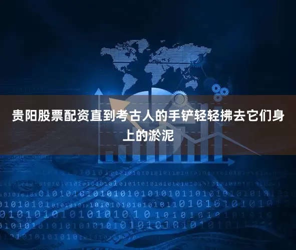 贵阳股票配资直到考古人的手铲轻轻拂去它们身上的淤泥