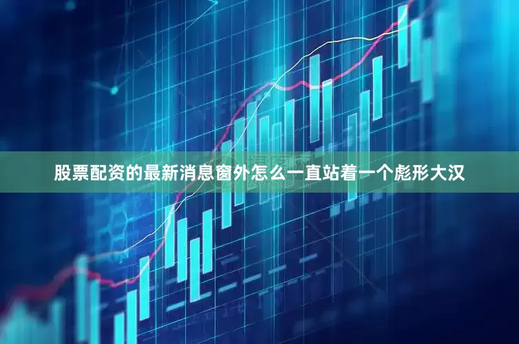 股票配资的最新消息窗外怎么一直站着一个彪形大汉