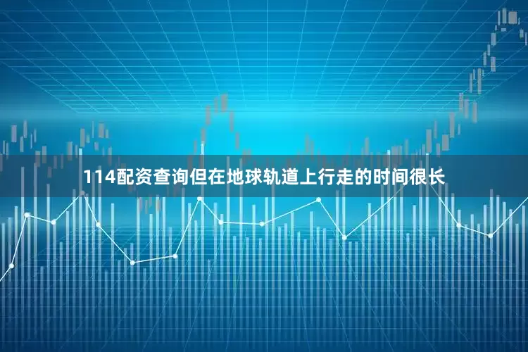 114配资查询但在地球轨道上行走的时间很长