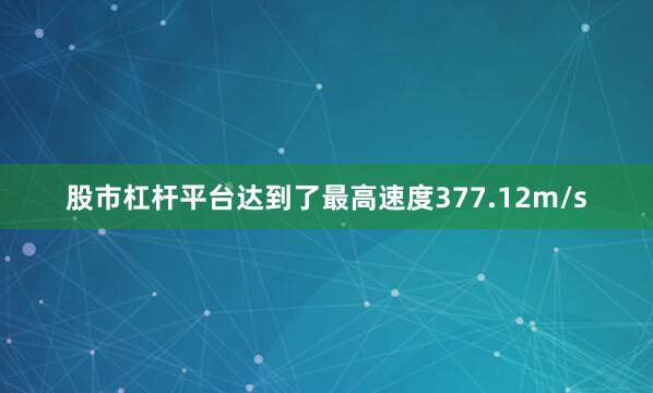 股市杠杆平台达到了最高速度377.12m/s