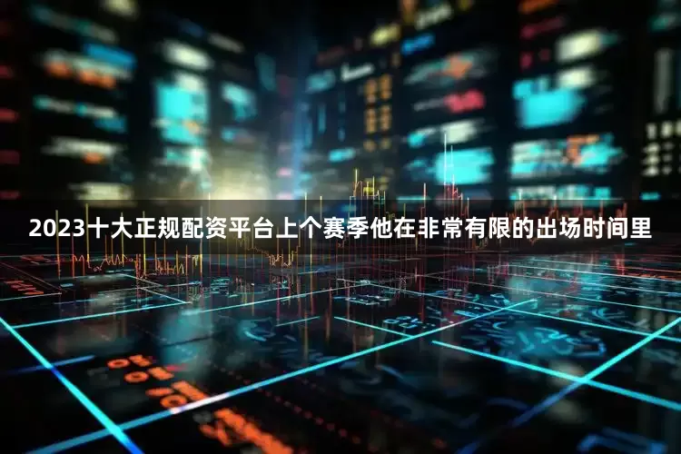 2023十大正规配资平台上个赛季他在非常有限的出场时间里