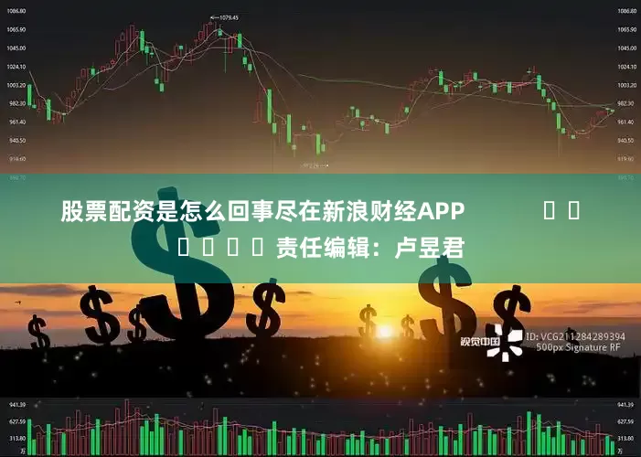 股票配资是怎么回事尽在新浪财经APP            						责任编辑：卢昱君