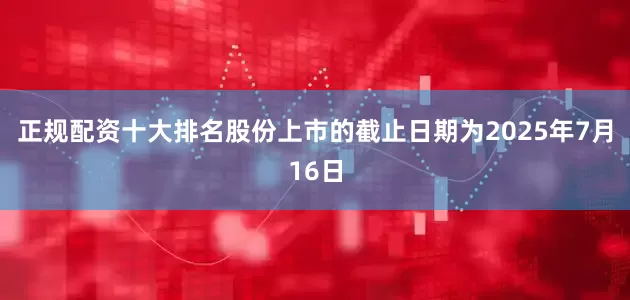 正规配资十大排名股份上市的截止日期为2025年7月16日