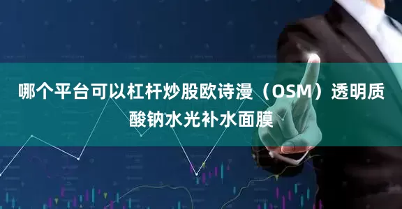 哪个平台可以杠杆炒股欧诗漫（OSM）透明质酸钠水光补水面膜