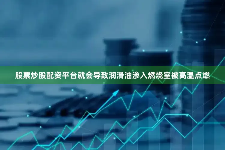 股票炒股配资平台就会导致润滑油渗入燃烧室被高温点燃