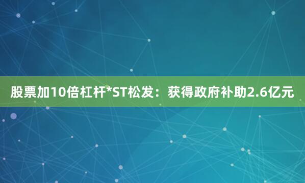 股票加10倍杠杆*ST松发：获得政府补助2.6亿元