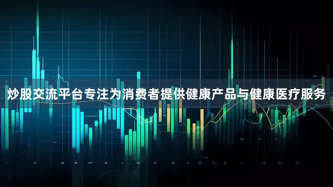 炒股交流平台专注为消费者提供健康产品与健康医疗服务