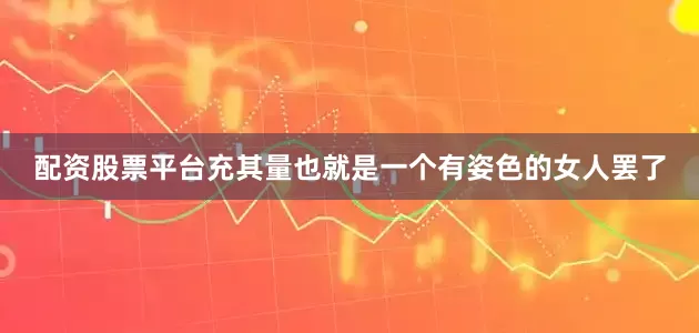 配资股票平台充其量也就是一个有姿色的女人罢了