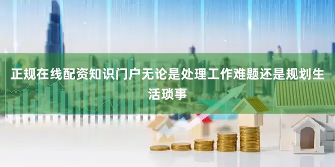 正规在线配资知识门户无论是处理工作难题还是规划生活琐事