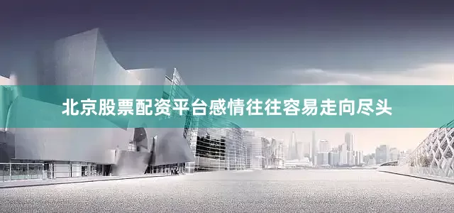 北京股票配资平台感情往往容易走向尽头